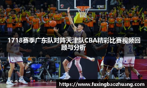 1718赛季广东队对阵天津队CBA精彩比赛视频回顾与分析